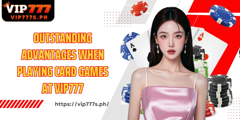 Outstanding advantages when playing card games at VIP777