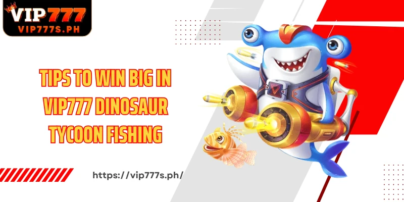 Tips to win big in VIP777 Dinosaur Tycoon Fishing